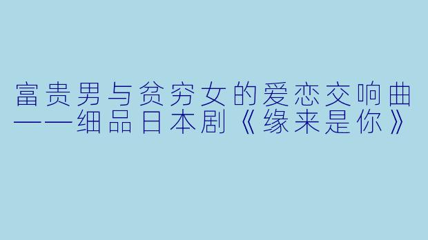 富贵男与贫穷女的爱恋交响曲——细品日本剧《缘来是你》