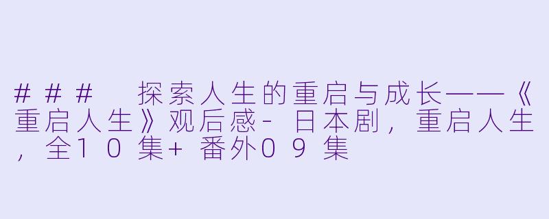 ### 探索人生的重启与成长——《重启人生》观后感-日本剧，重启人生，全10集+番外09集