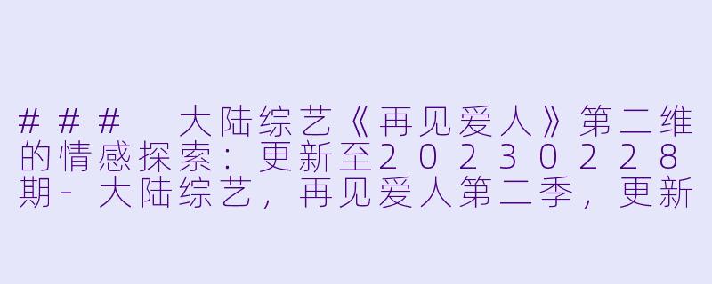### 大陆综艺《再见爱人》第二维的情感探索：更新至20230228期-大陆综艺，再见爱人第二季，更新至第20230228期