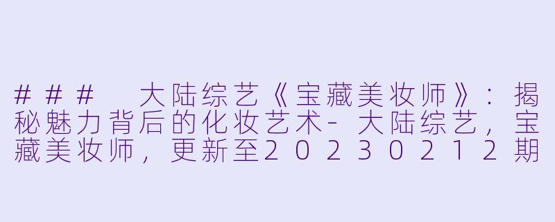 ### 大陆综艺《宝藏美妆师》：揭秘魅力背后的化妆艺术-大陆综艺，宝藏美妆师，更新至20230212期