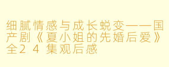 细腻情感与成长蜕变——国产剧《夏小姐的先婚后爱》全24集观后感