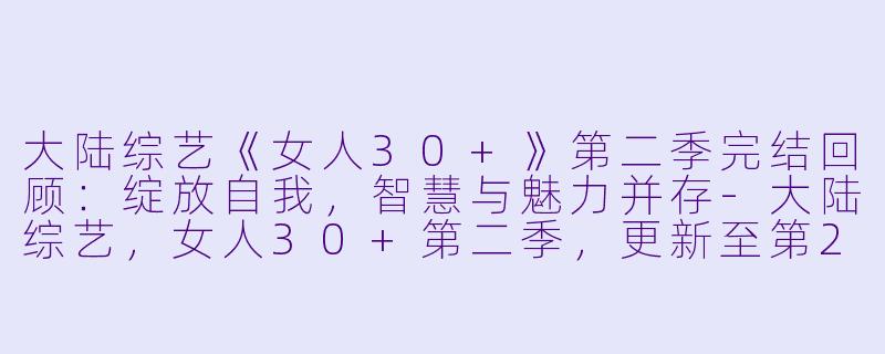大陆综艺《女人30+》第二季完结回顾：绽放自我，智慧与魅力并存-大陆综艺，女人30+第二季，更新至第20200826(下)期完结