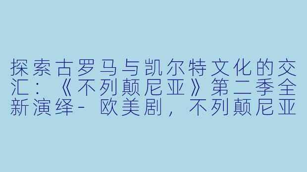 探索古罗马与凯尔特文化的交汇：《不列颠尼亚》第二季全新演绎-欧美剧，不列颠尼亚第二季，全10集