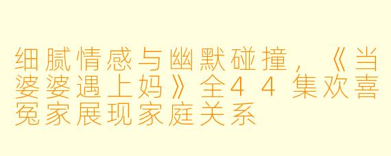 细腻情感与幽默碰撞，《当婆婆遇上妈》全44集欢喜冤家展现家庭关系