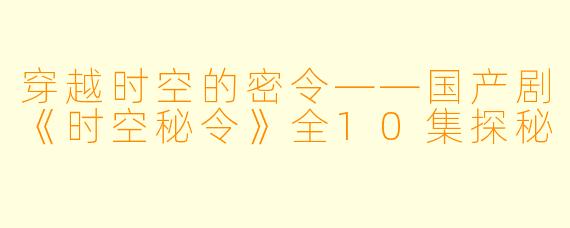 穿越时空的密令——国产剧《时空秘令》全10集探秘