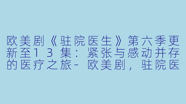 欧美剧《驻院医生》第六季更新至13集：紧张与感动并存的医疗之旅-欧美剧，驻院医生第六季，更新至13集