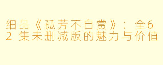 细品《孤芳不自赏》：全62集未删减版的魅力与价值