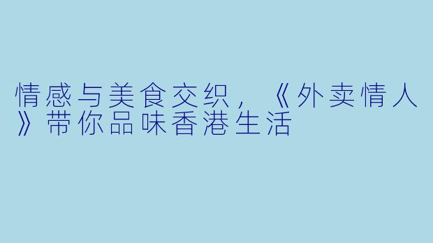 情感与美食交织，《外卖情人》带你品味香港生活