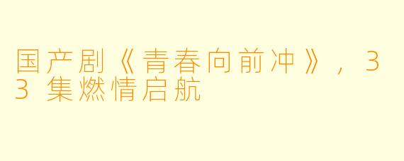 国产剧《青春向前冲》，33集燃情启航