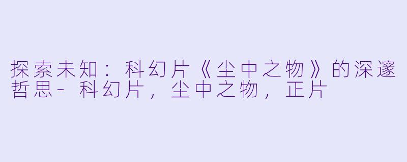 探索未知：科幻片《尘中之物》的深邃哲思-科幻片，尘中之物，正片