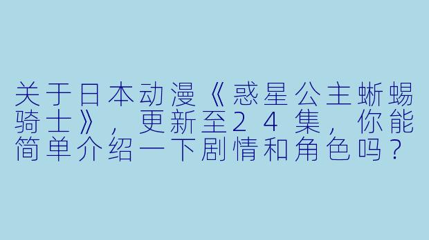 关于日本动漫《惑星公主蜥蜴骑士》,更新至24集,你能简单介绍一下剧情和角色吗?****
