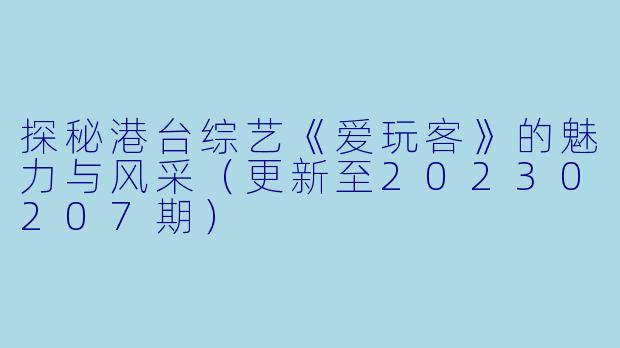 探秘港台综艺《爱玩客》的魅力与风采（更新至20230207期）