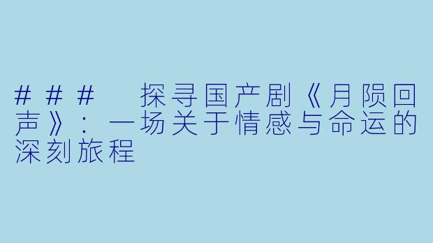 ### 探寻国产剧《月陨回声》：一场关于情感与命运的深刻旅程