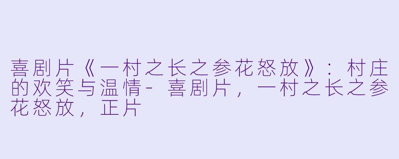 喜剧片《一村之长之参花怒放》：村庄的欢笑与温情-喜剧片，一村之长之参花怒放，正片
