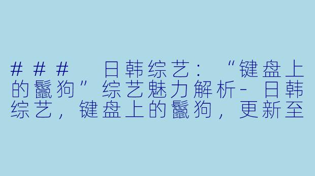 ### 日韩综艺：“键盘上的鬣狗”综艺魅力解析-日韩综艺，键盘上的鬣狗，更新至第20180421期完结