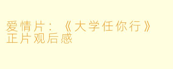 爱情片：《大学任你行》 正片观后感