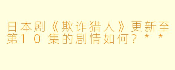 日本剧《欺诈猎人》更新至第10集的剧情如何?**
