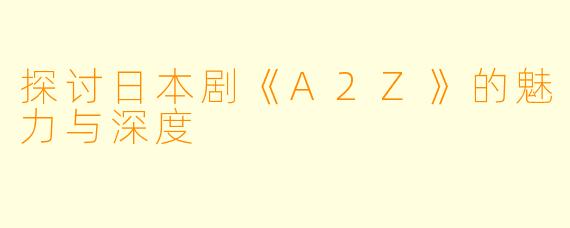 探讨日本剧《A2Z》的魅力与深度