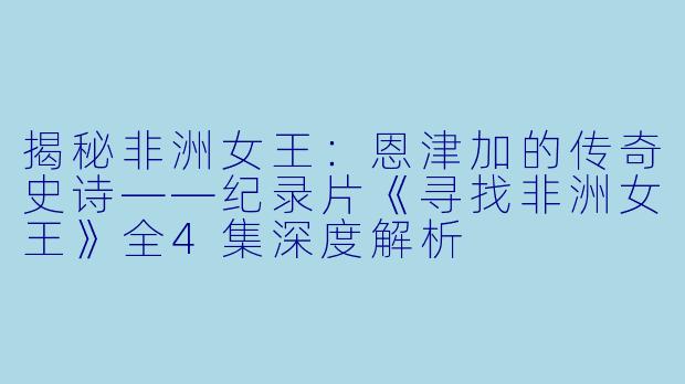 揭秘非洲女王：恩津加的传奇史诗——纪录片《寻找非洲女王》全4集深度解析