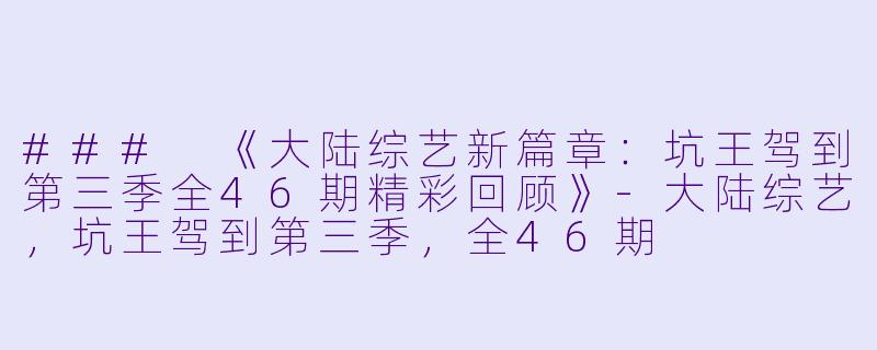 ### 《大陆综艺新篇章：坑王驾到第三季全46期精彩回顾》-大陆综艺，坑王驾到第三季，全46期