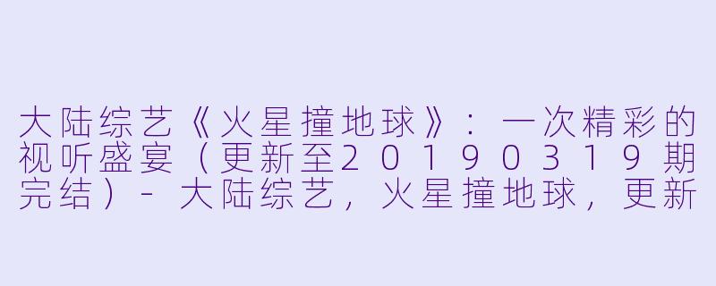 大陆综艺《火星撞地球》：一次精彩的视听盛宴（更新至20190319期完结）-大陆综艺，火星撞地球，更新至第20190319期完结