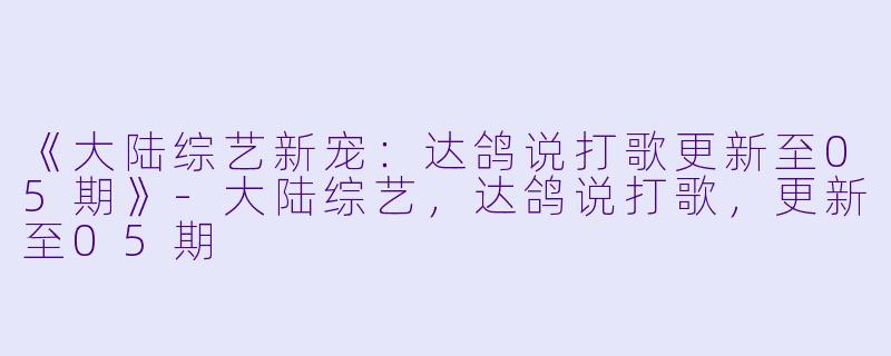 《大陆综艺新宠：达鸽说打歌更新至05期》-大陆综艺，达鸽说打歌，更新至05期