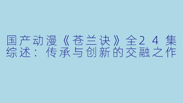 国产动漫《苍兰诀》全24集综述:传承与创新的交融之作