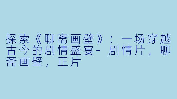 探索《聊斋画壁》：一场穿越古今的剧情盛宴-剧情片，聊斋画壁，正片