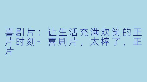 喜剧片：让生活充满欢笑的正片时刻-喜剧片，太棒了，正片
