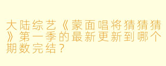 大陆综艺《蒙面唱将猜猜猜》第一季的最新更新到哪个期数完结？