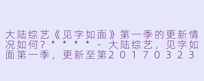 大陆综艺《见字如面》第一季的更新情况如何？****