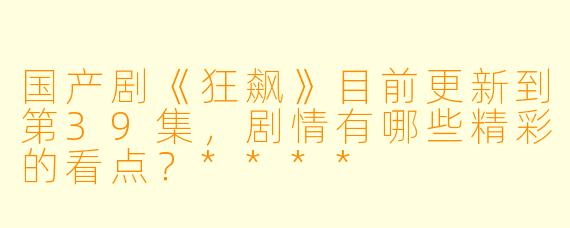 国产剧《狂飙》目前更新到第39集,剧情有哪些精彩的看点?****