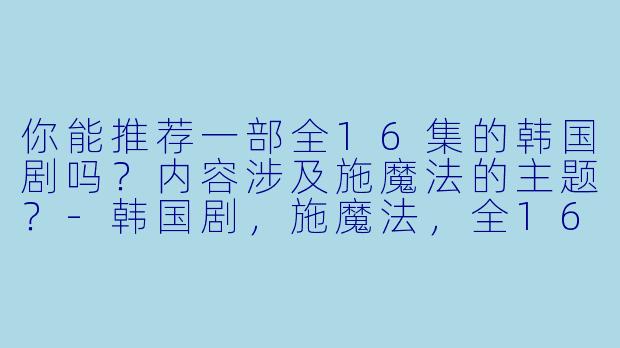 你能推荐一部全16集的韩国剧吗?内容涉及施魔法的主题?