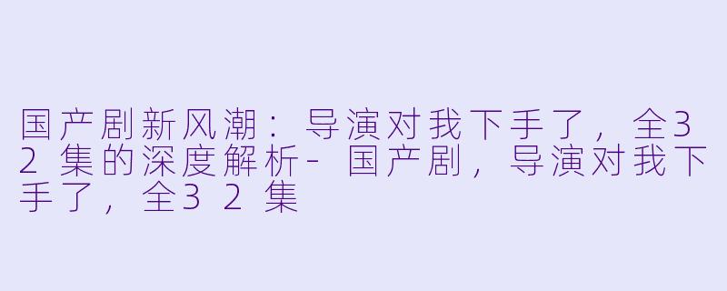 国产剧新风潮：导演对我下手了，全32集的深度解析-国产剧，导演对我下手了，全32集