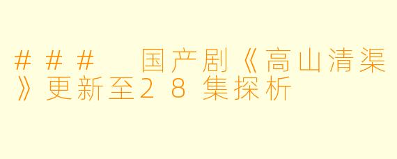 ### 国产剧《高山清渠》更新至28集探析