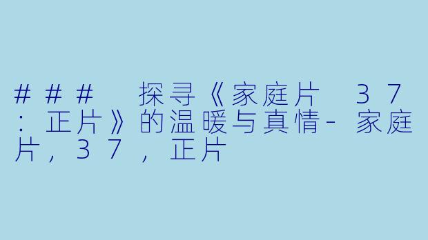 ### 探寻《家庭片 37：正片》的温暖与真情-家庭片，37，正片