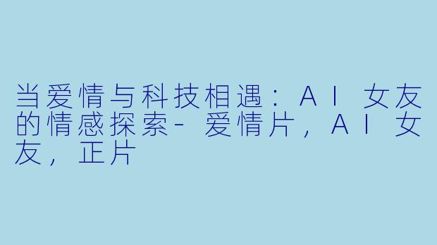 当爱情与科技相遇：AI女友的情感探索-爱情片，AI女友，正片