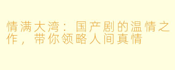 情满大湾：国产剧的温情之作，带你领略人间真情