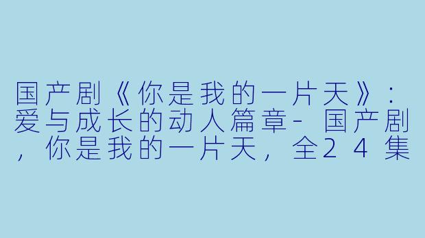 国产剧《你是我的一片天》：爱与成长的动人篇章-国产剧，你是我的一片天，全24集