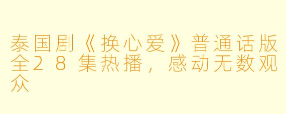 泰国剧《换心爱》普通话版全28集热播，感动无数观众
