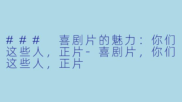 ### 喜剧片的魅力：你们这些人，正片-喜剧片，你们这些人，正片