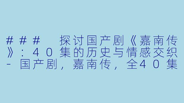 ### 探讨国产剧《嘉南传》：40集的历史与情感交织-国产剧，嘉南传，全40集