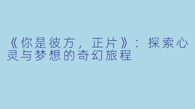 《你是彼方，正片》：探索心灵与梦想的奇幻旅程