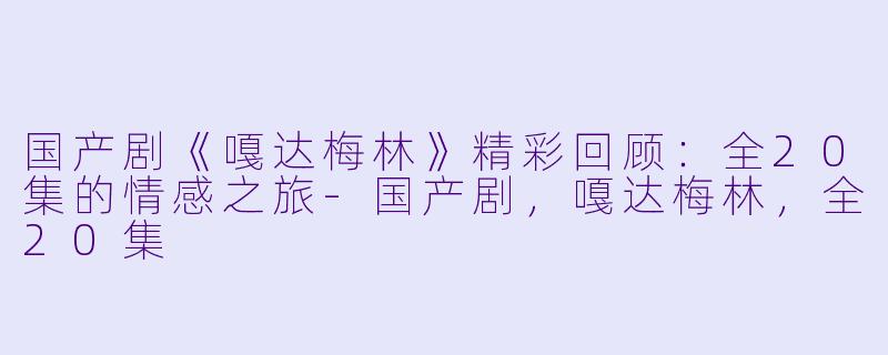 国产剧《嘎达梅林》精彩回顾：全20集的情感之旅-国产剧，嘎达梅林，全20集