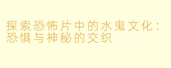 探索恐怖片中的水鬼文化:恐惧与神秘的交织