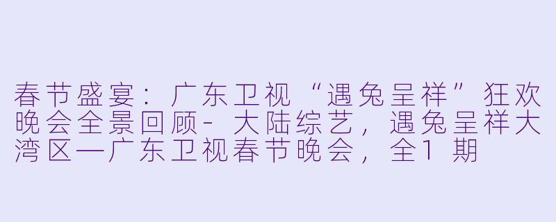 春节盛宴：广东卫视“遇兔呈祥”狂欢晚会全景回顾-大陆综艺，遇兔呈祥大湾区—广东卫视春节晚会，全1期