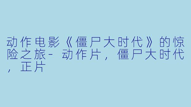 动作电影《僵尸大时代》的惊险之旅-动作片，僵尸大时代，正片