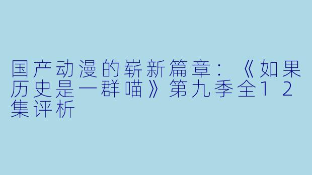 国产动漫的崭新篇章：《如果历史是一群喵》第九季全12集评析