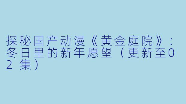 探秘国产动漫《黄金庭院》：冬日里的新年愿望（更新至02集）