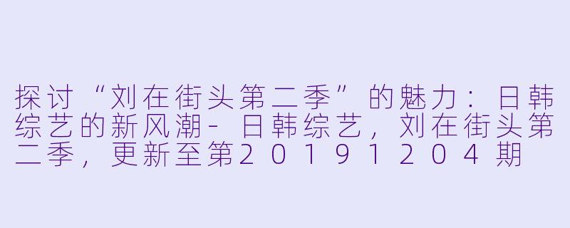 探讨“刘在街头第二季”的魅力：日韩综艺的新风潮-日韩综艺，刘在街头第二季，更新至第20191204期